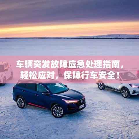 车辆突发故障应急处理指南，轻松应对，保障行车安全！