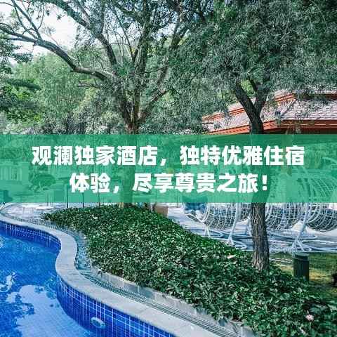 观澜独家酒店，独特优雅住宿体验，尽享尊贵之旅！