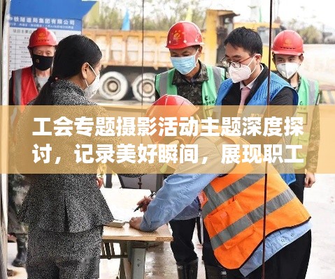 工会专题摄影活动主题深度探讨，记录美好瞬间，展现职工风采