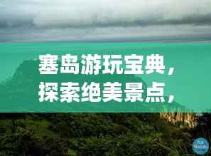 塞岛游玩宝典，探索绝美景点，畅游无忧攻略！