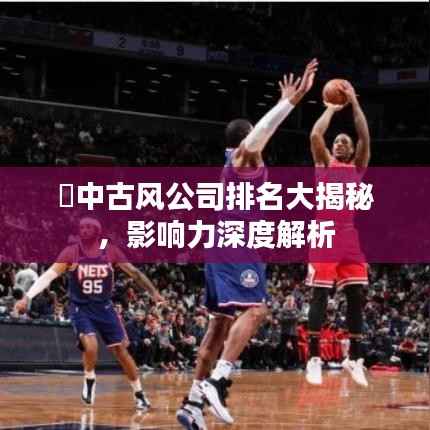 ​中古风公司排名大揭秘，影响力深度解析