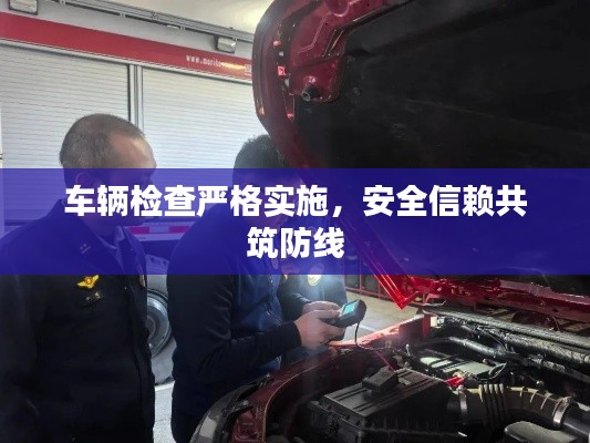 车辆检查严格实施，安全信赖共筑防线