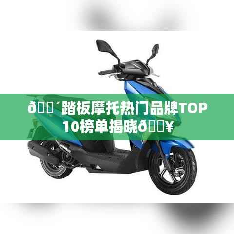 🚴踏板摩托热门品牌TOP10榜单揭晓🔥