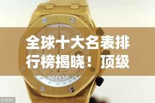 全球十大名表排行榜揭晓！顶级奢华腕表盘点