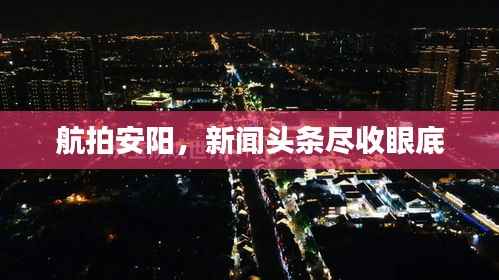 航拍安阳，新闻头条尽收眼底