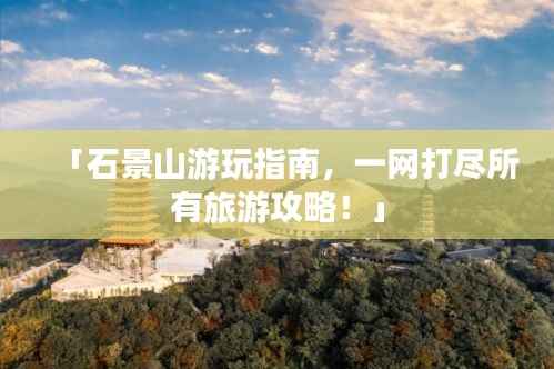 「石景山游玩指南，一网打尽所有旅游攻略！」