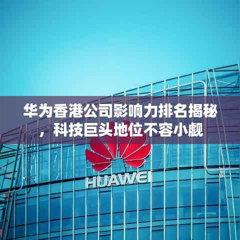 华为香港公司影响力排名揭秘，科技巨头地位不容小觑