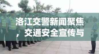 洛江交警新闻聚焦，交通安全宣传与治理行动成效显著，成效引人瞩目