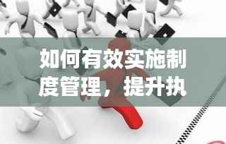 如何有效实施制度管理，提升执行效率？