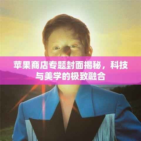 苹果商店专题封面揭秘，科技与美学的极致融合