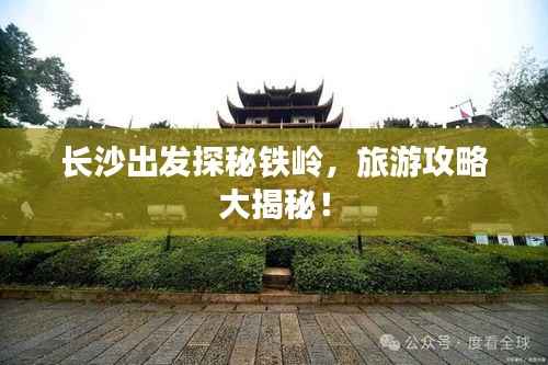 长沙出发探秘铁岭，旅游攻略大揭秘！