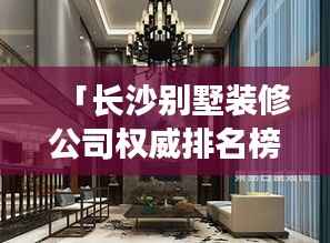 「长沙别墅装修公司权威排名榜单揭晓」