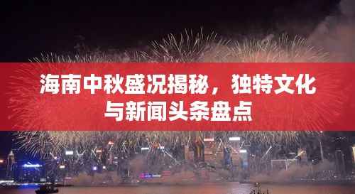 海南中秋盛况揭秘，独特文化与新闻头条盘点