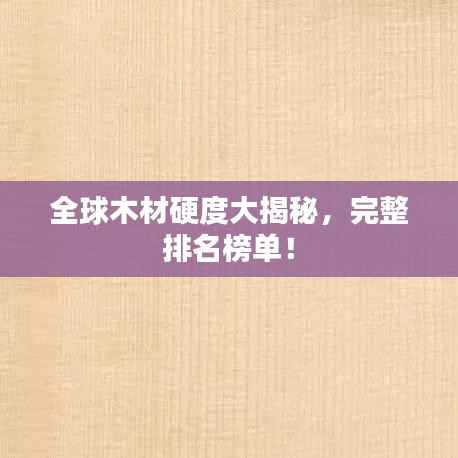 全球木材硬度大揭秘，完整排名榜单！