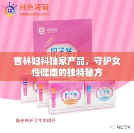 吉林妇科独家产品,守护女性健康的独特秘方