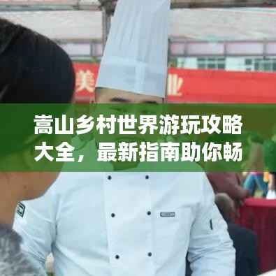 嵩山乡村世界游玩攻略大全，最新指南助你畅游乡村美景