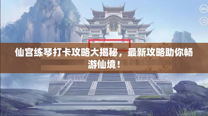 仙宫练琴打卡攻略大揭秘，最新攻略助你畅游仙境！