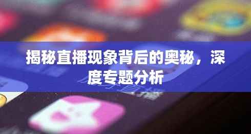 揭秘直播现象背后的奥秘，深度专题分析