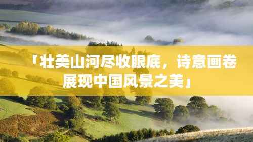 「壮美山河尽收眼底，诗意画卷展现中国风景之美」
